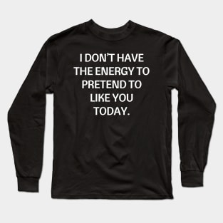 I don’t have the energy to pretend to like you today Long Sleeve T-Shirt